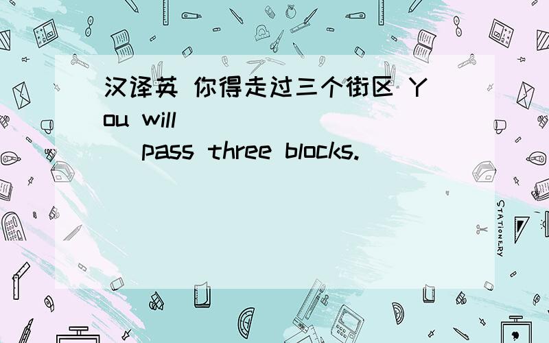 汉译英 你得走过三个街区 You will ___ ___ pass three blocks.