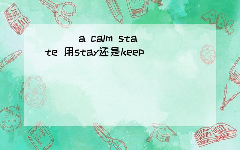 ( ) a calm state 用stay还是keep