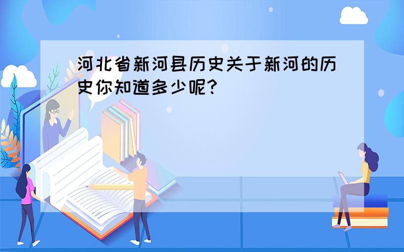 河北省新河县历史关于新河的历史你知道多少呢?