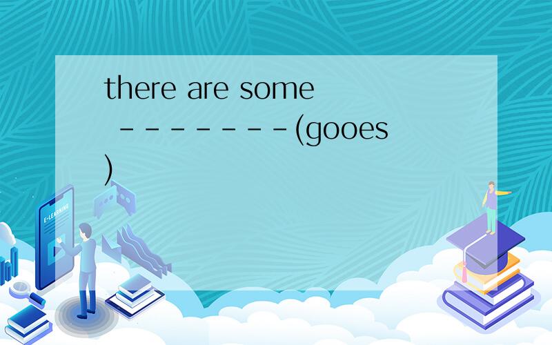 there are some -------(gooes)