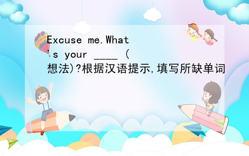 Excuse me.What's your ____ (想法)?根据汉语提示,填写所缺单词