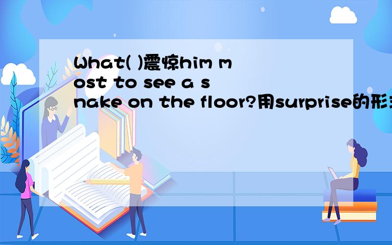What( )震惊him most to see a snake on the floor?用surprise的形式,不好意思