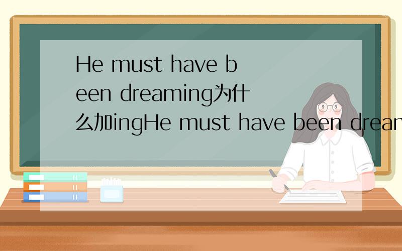 He must have been dreaming为什么加ingHe must have been dreaming中的 dream为什么加ingHe was not dreaming中的 dream为什么加ing