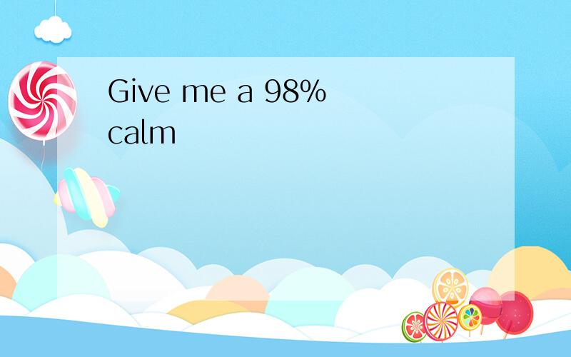Give me a 98% calm