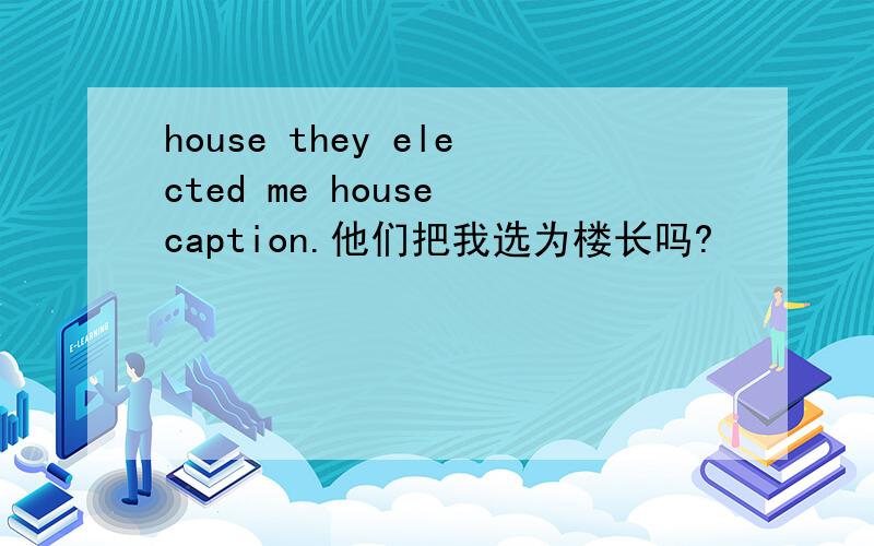 house they elected me house caption.他们把我选为楼长吗?
