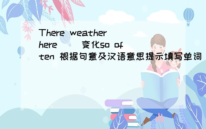 There weather here( ）变化so often 根据句意及汉语意思提示填写单词