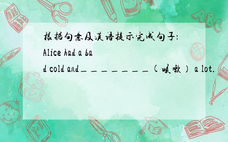 根据句意及汉语提示完成句子：Alice had a bad cold and_______(咳嗽） a lot.