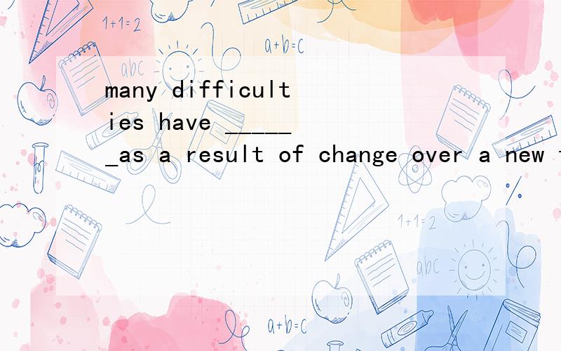 many difficulties have ______as a result of change over a new type of fuelA.risenB.arisenC.raisedD.aroused这个题的答案是B顺便说下ACD为什么不行