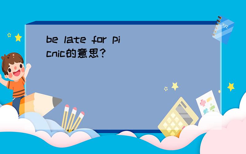 be late for picnic的意思?
