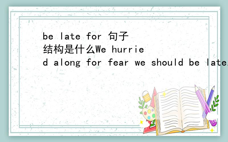 be late for 句子结构是什么We hurried along for fear we should be late.我们赶着往前走,唯恐会迟到.for是什么词性 为什么后面能接fear 那fear we should be late不是有两个谓语了吗