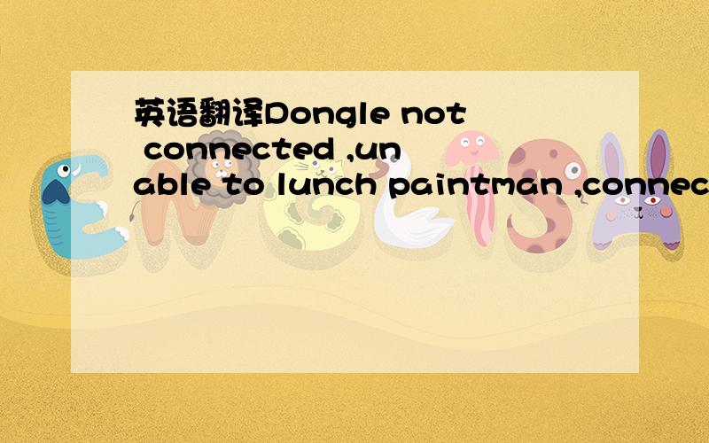 英语翻译Dongle not connected ,unable to lunch paintman ,connect the dongle and lunch again这句英文是我安装了一个绘图软件paintman后打开时出现的对话框。