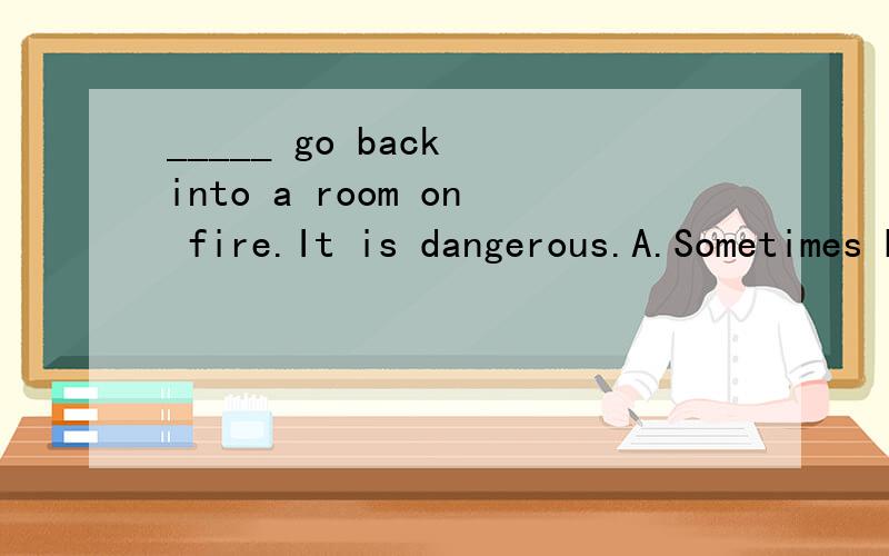 _____ go back into a room on fire.It is dangerous.A.Sometimes B.Usually C.Never D.Always