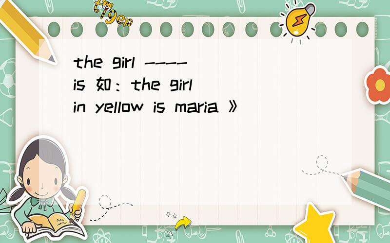 the girl ---- is 如：the girl in yellow is maria 》