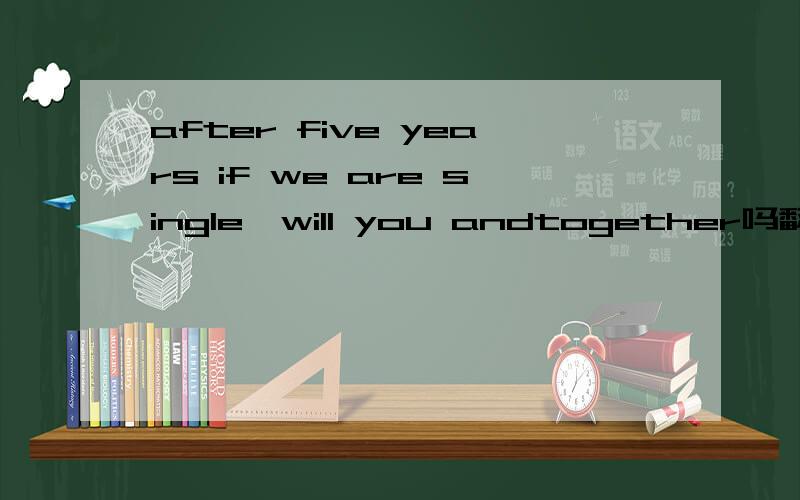 after five years if we are single,will you andtogether吗翻译成汉语是什么意思?