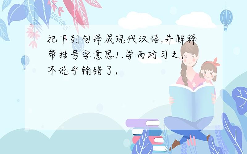 把下列句译成现代汉语,并解释带括号字意思1.学而时习之,不说乎输错了,