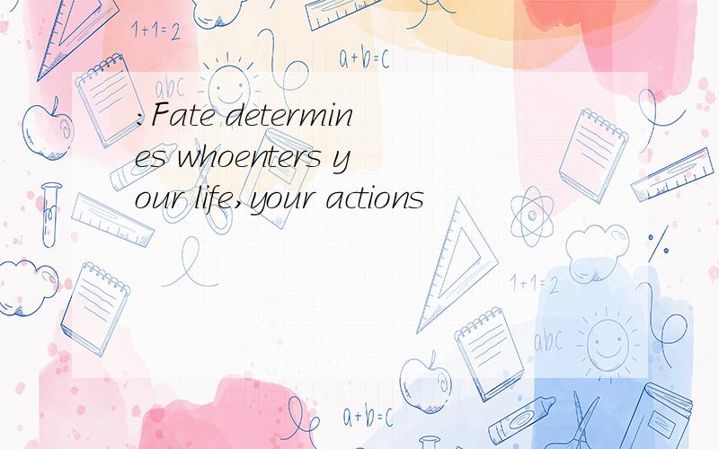 :Fate determines whoenters your life,your actions