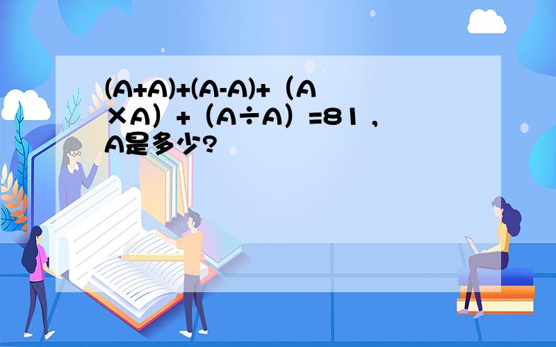 (A+A)+(A-A)+（A×A）+（A÷A）=81 ,A是多少?