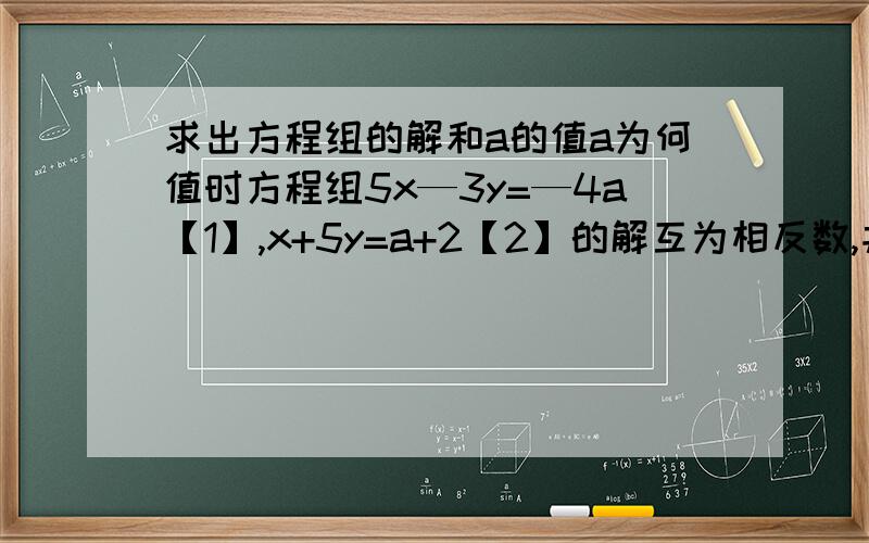 求出方程组的解和a的值a为何值时方程组5x—3y=—4a【1】,x+5y=a+2【2】的解互为相反数,并求出方程组的解.