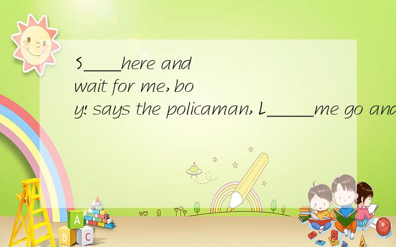 S____here and wait for me,boy!says the policaman,L_____me go and buy bread f____you.