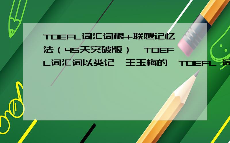 TOEFL词汇词根+联想记忆法（45天突破版）、TOEFL词汇词以类记、王玉梅的《TOEFL 词汇》这三本机哪本好啊?