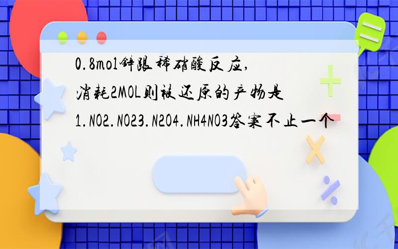0.8mol锌跟稀硝酸反应,消耗2MOL则被还原的产物是1.NO2.NO23.N2O4.NH4NO3答案不止一个