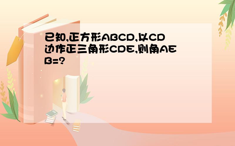 已知,正方形ABCD,以CD边作正三角形CDE,则角AEB=?