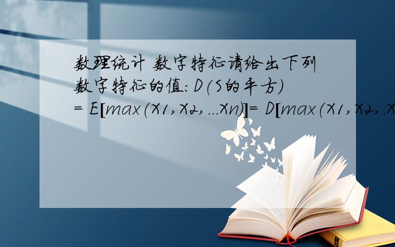 数理统计 数字特征请给出下列数字特征的值:D(S的平方)= E[max(X1,X2,...Xn)]= D[max(X1,X2,.Xn)]=E[min(X1,X2,...Xn)]= D[min(X1,X2,.Xn)]= 其中 X1,X2,.Xn服从独立同分布.