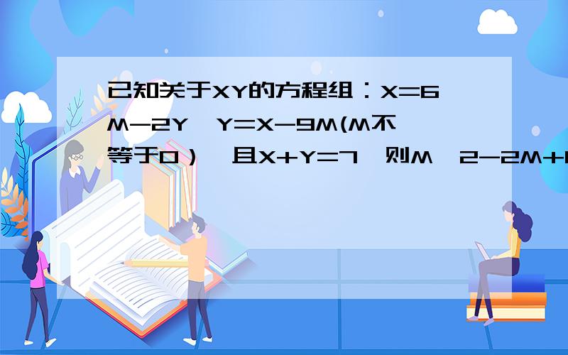 已知关于XY的方程组：X=6M-2Y,Y=X-9M(M不等于0）,且X+Y=7,则M^2-2M+1=____