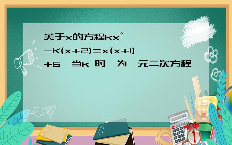 关于x的方程kx²-K(x+2)=x(x+1)+6,当k 时,为一元二次方程