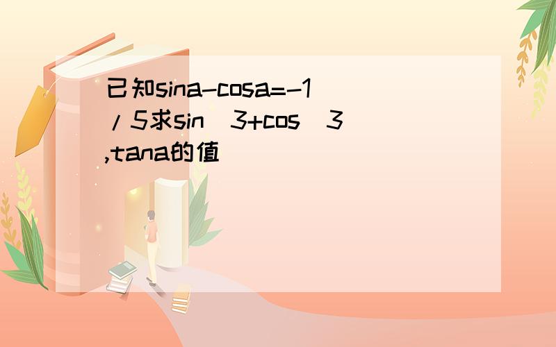 已知sina-cosa=-1/5求sin^3+cos^3,tana的值