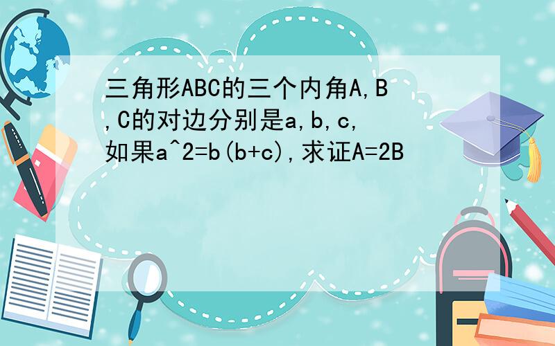 三角形ABC的三个内角A,B,C的对边分别是a,b,c,如果a^2=b(b+c),求证A=2B