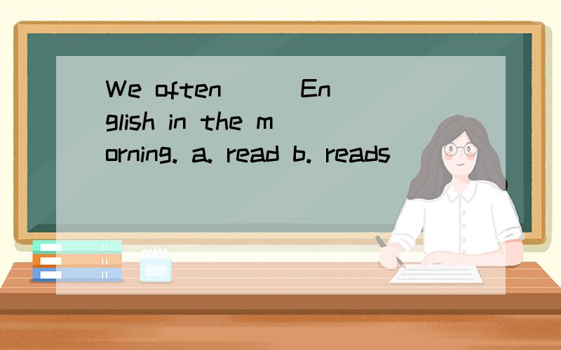 We often ( )English in the morning. a. read b. reads