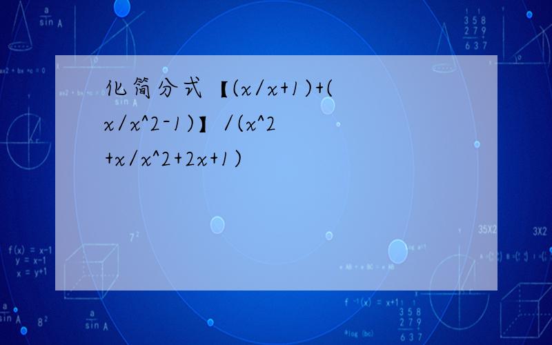 化简分式【(x/x+1)+(x/x^2-1)】/(x^2+x/x^2+2x+1)