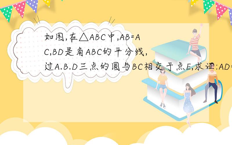 如图,在△ABC中,AB=AC,BD是角ABC的平分线,过A.B.D三点的圆与BC相交于点E,求证:AD=CE