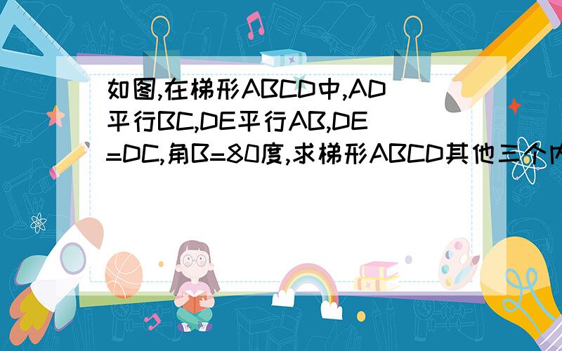 如图,在梯形ABCD中,AD平行BC,DE平行AB,DE=DC,角B=80度,求梯形ABCD其他三个内角的度数.求梯形ABCD是等腰梯形吗,为什么?