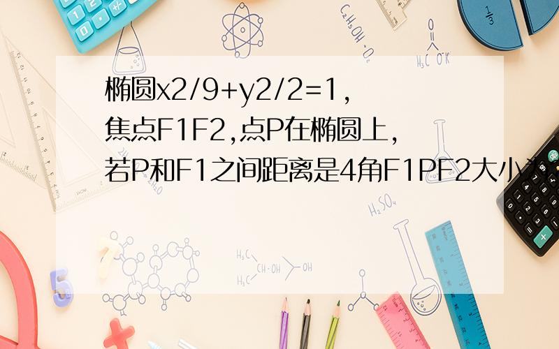 椭圆x2/9+y2/2=1,焦点F1F2,点P在椭圆上,若P和F1之间距离是4角F1PF2大小为?