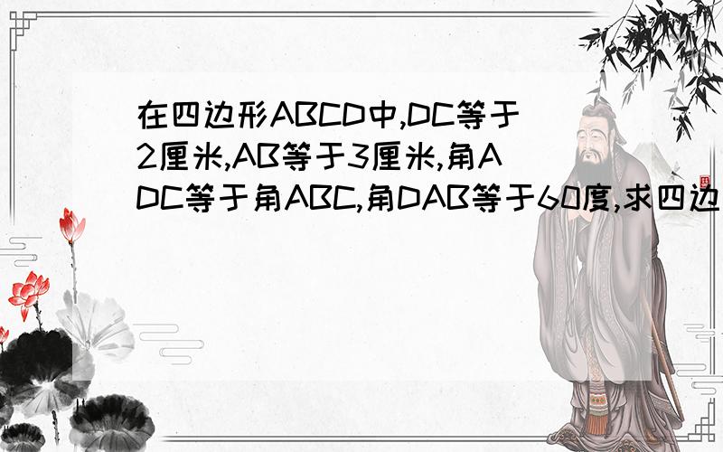在四边形ABCD中,DC等于2厘米,AB等于3厘米,角ADC等于角ABC,角DAB等于60度,求四边形ABCD面积