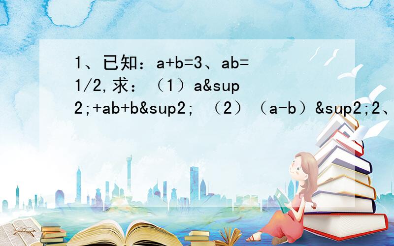 1、已知：a+b=3、ab=1/2,求：（1）a²+ab+b² （2）（a-b）²2、写出计算结果（1）（a+b）²=?我写了 a²+b²+2ab（2）（a+b+c）²=?我写了a²+b²+c²++2ab+2ac+2bc（3）猜测：（a+b