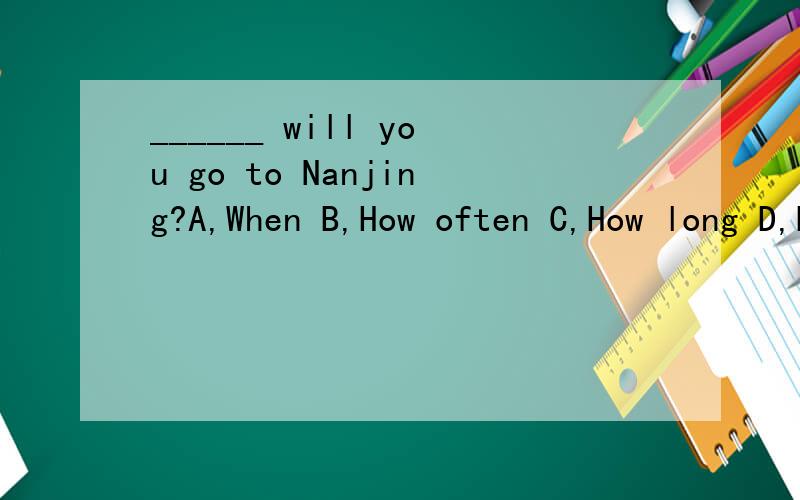 ______ will you go to Nanjing?A,When B,How often C,How long D,How soon择哪个为什么?好像ACD都行啊?请解释他们的区别