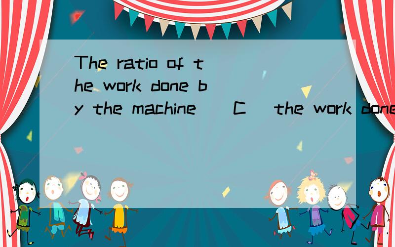 The ratio of the work done by the machine ( C )the work done on it is called the efficiency of the machine.A against B with C to D for为什么选C?