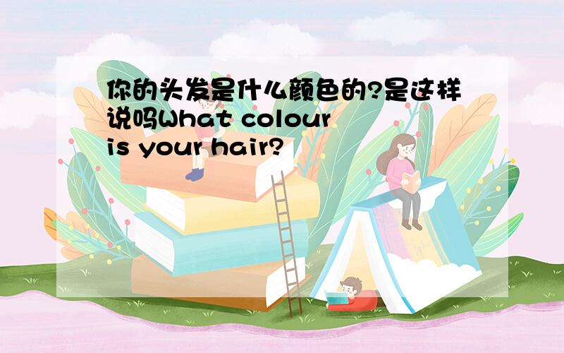 你的头发是什么颜色的?是这样说吗What colour is your hair?