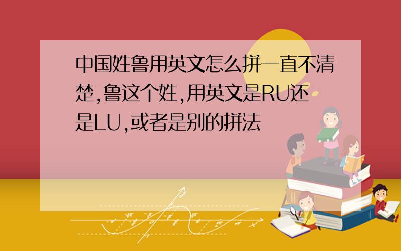 中国姓鲁用英文怎么拼一直不清楚,鲁这个姓,用英文是RU还是LU,或者是别的拼法
