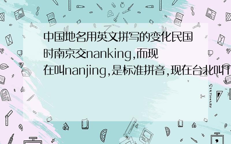 中国地名用英文拼写的变化民国时南京交nanking,而现在叫nanjing,是标准拼音,现在台北叫Tibet,原因是什么?