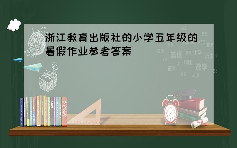 浙江教育出版社的小学五年级的暑假作业参考答案