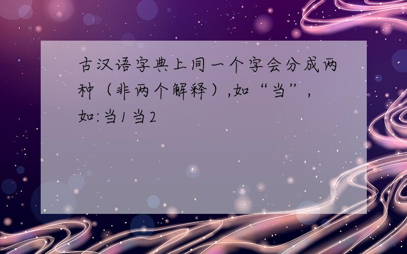 古汉语字典上同一个字会分成两种（非两个解释）,如“当”,如:当1当2