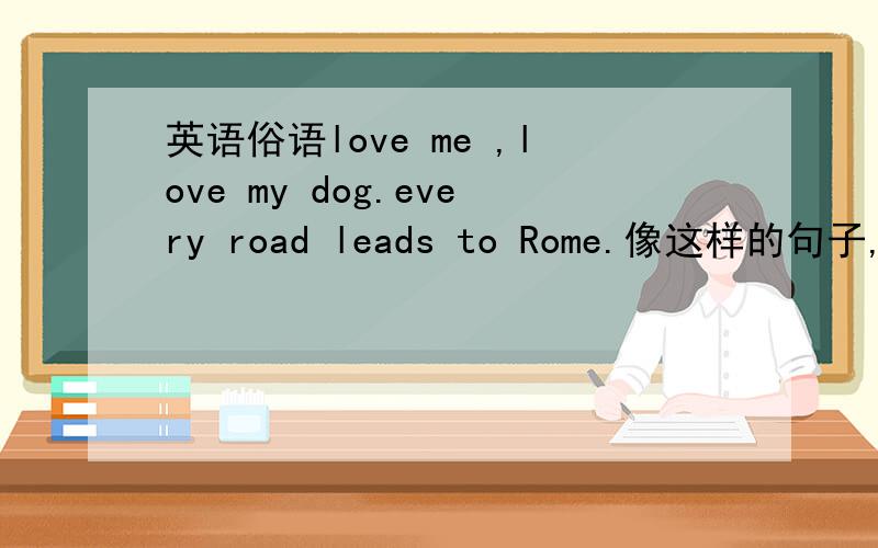 英语俗语love me ,love my dog.every road leads to Rome.像这样的句子,或者一些比较好的句子,麻烦大家告诉几个
