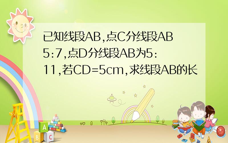 已知线段AB,点C分线段AB5:7,点D分线段AB为5:11,若CD=5cm,求线段AB的长
