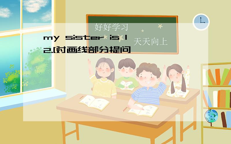 my sister is 12.[对画线部分提问