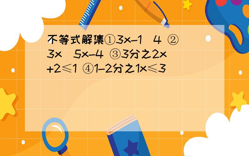 不等式解集①3x-1〉4 ②3x〈5x-4 ③3分之2x+2≤1 ④1-2分之1x≤3