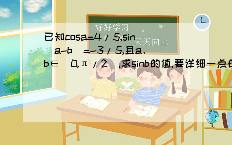 已知cosa=4/5,sin(a-b)=-3/5,且a、b∈(0,π/2),求sinb的值.要详细一点的……